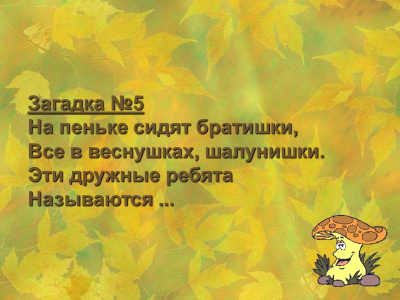 Загадка №5 На пеньке сидят братишки,  Все в веснушках, шалунишки.  Эти дружные